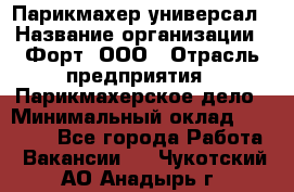 Парикмахер-универсал › Название организации ­ Форт, ООО › Отрасль предприятия ­ Парикмахерское дело › Минимальный оклад ­ 35 000 - Все города Работа » Вакансии   . Чукотский АО,Анадырь г.